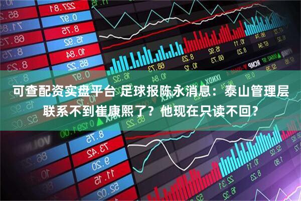 可查配资实盘平台 足球报陈永消息：泰山管理层联系不到崔康熙了？他现在只读不回？