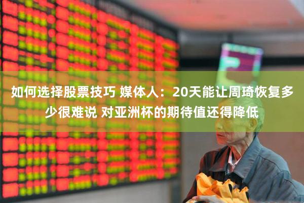 如何选择股票技巧 媒体人：20天能让周琦恢复多少很难说 对亚洲杯的期待值还得降低
