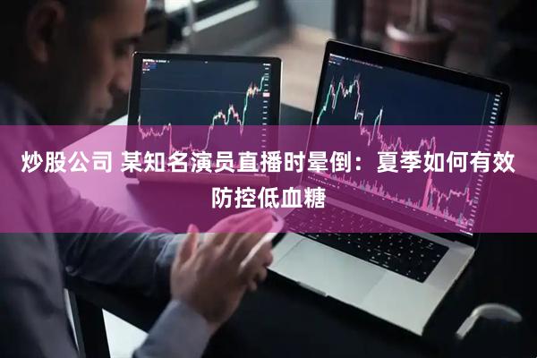 炒股公司 某知名演员直播时晕倒：夏季如何有效防控低血糖
