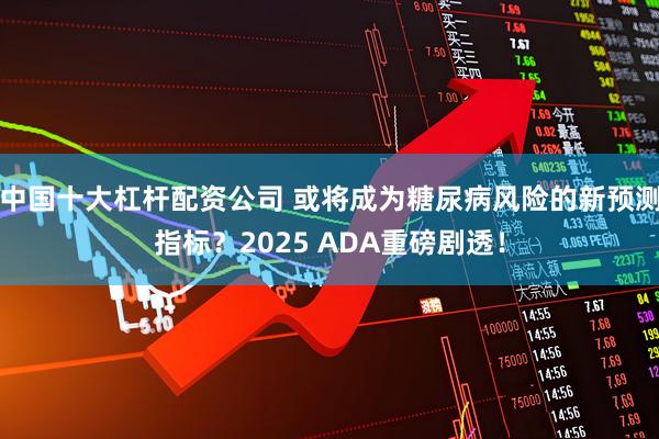 中国十大杠杆配资公司 或将成为糖尿病风险的新预测指标？2025 ADA重磅剧透！
