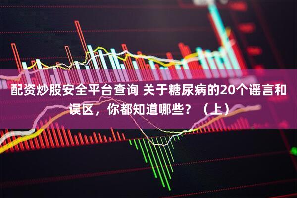 配资炒股安全平台查询 关于糖尿病的20个谣言和误区，你都知道哪些？（上）