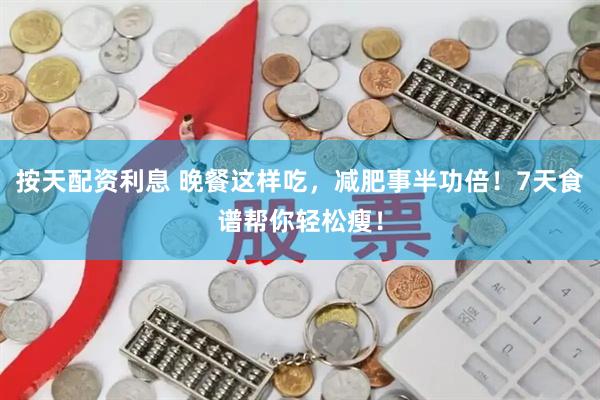 按天配资利息 晚餐这样吃，减肥事半功倍！7天食谱帮你轻松瘦！