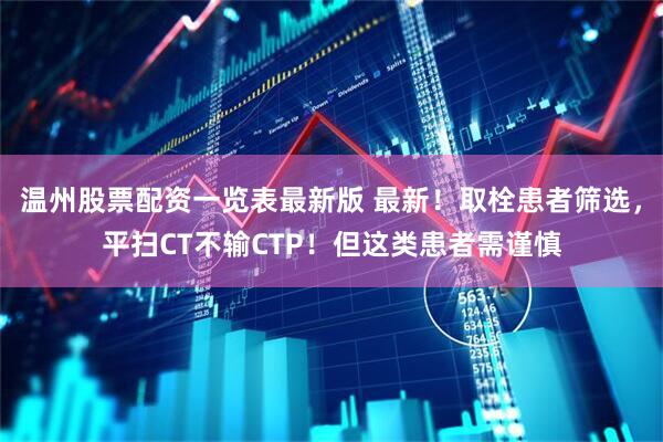 温州股票配资一览表最新版 最新！取栓患者筛选，平扫CT不输CTP！但这类患者需谨慎