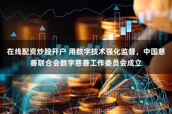在线配资炒股开户 用数字技术强化监督，中国慈善联合会数字慈善工作委员会成立