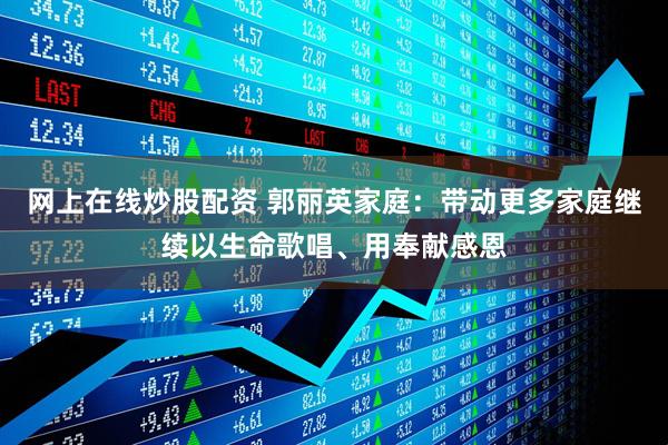网上在线炒股配资 郭丽英家庭：带动更多家庭继续以生命歌唱、用奉献感恩