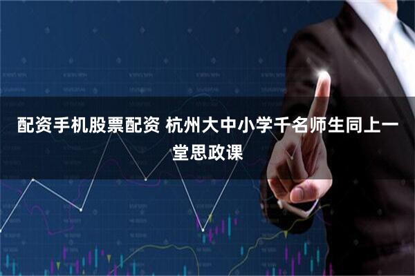 配资手机股票配资 杭州大中小学千名师生同上一堂思政课