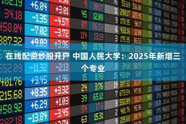 在线配资炒股开户 中国人民大学：2025年新增三个专业