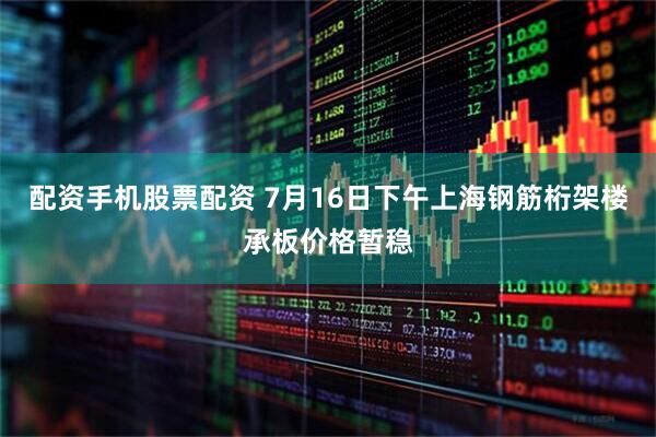 配资手机股票配资 7月16日下午上海钢筋桁架楼承板价格暂稳