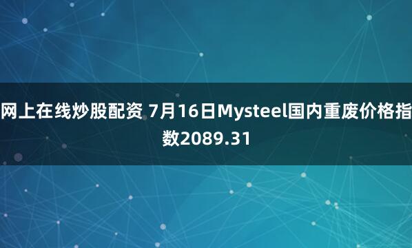 网上在线炒股配资 7月16日Mysteel国内重废价格指数2089.31