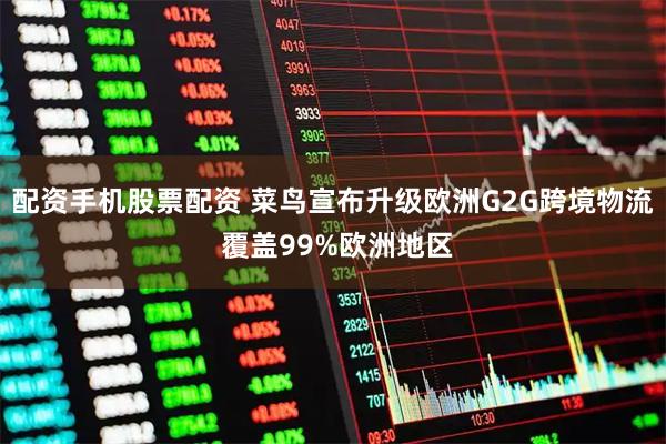 配资手机股票配资 菜鸟宣布升级欧洲G2G跨境物流 覆盖99%欧洲地区