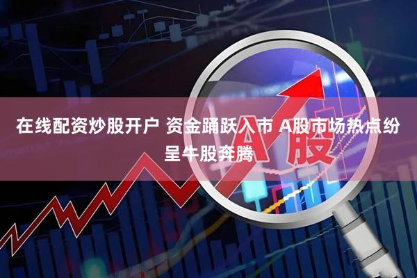 在线配资炒股开户 资金踊跃入市 A股市场热点纷呈牛股奔腾
