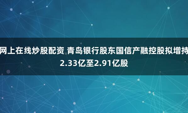 网上在线炒股配资 青岛银行股东国信产融控股拟增持2.33亿至2.91亿股