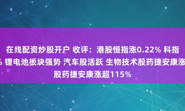 在线配资炒股开户 收评：港股恒指涨0.22% 科指涨0.91% 锂电池板块强势 汽车股活跃 生物技术股药捷安康涨超115%