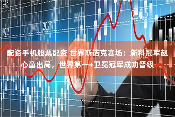 配资手机股票配资 世界斯诺克赛场：新科冠军赵心童出局，世界第一+卫冕冠军成功晋级