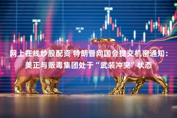 网上在线炒股配资 特朗普向国会提交机密通知：美正与贩毒集团处于“武装冲突”状态