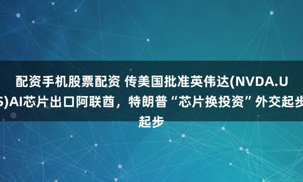 配资手机股票配资 传美国批准英伟达(NVDA.US)AI芯片出口阿联酋，特朗普“芯片换投资”外交起步