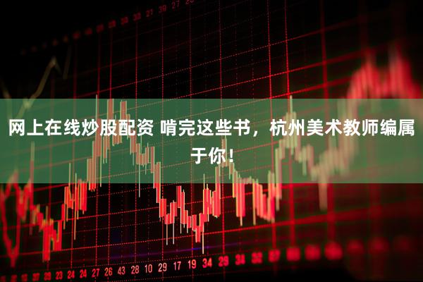 网上在线炒股配资 啃完这些书，杭州美术教师编属于你！