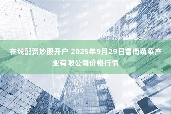 在线配资炒股开户 2025年9月29日鲁南蔬菜产业有限公司价格行情