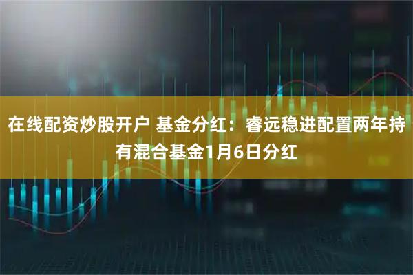 在线配资炒股开户 基金分红：睿远稳进配置两年持有混合基金1月6日分红
