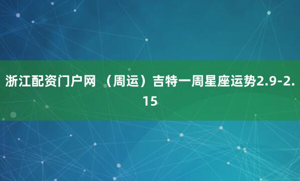 浙江配资门户网 （周运）吉特一周星座运势2.9-2.15
