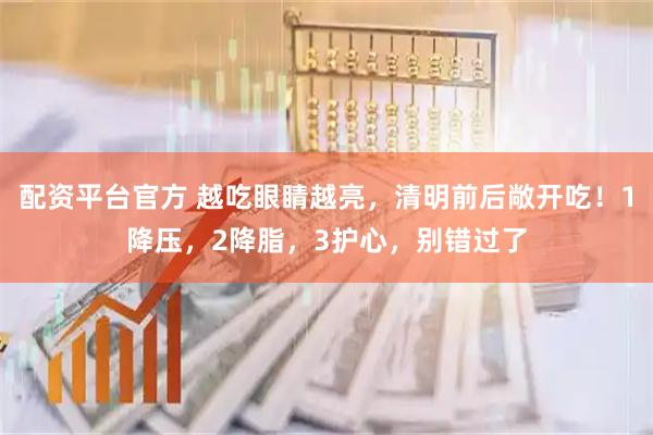 配资平台官方 越吃眼睛越亮，清明前后敞开吃！1降压，2降脂，3护心，别错过了