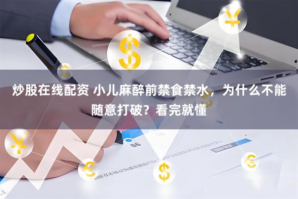 炒股在线配资 小儿麻醉前禁食禁水，为什么不能随意打破？看完就懂