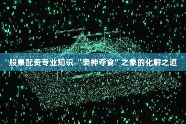 股票配资专业知识 “枭神夺食”之象的化解之道