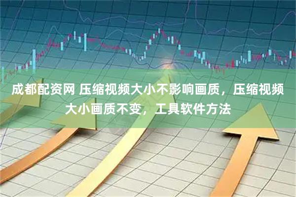 成都配资网 压缩视频大小不影响画质，压缩视频大小画质不变，工具软件方法