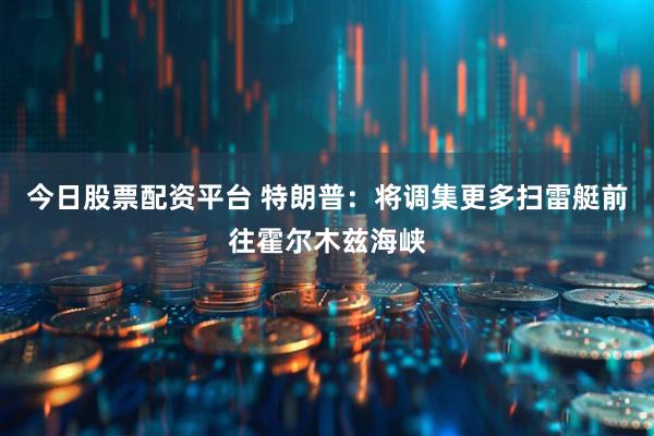 今日股票配资平台 特朗普：将调集更多扫雷艇前往霍尔木兹海峡