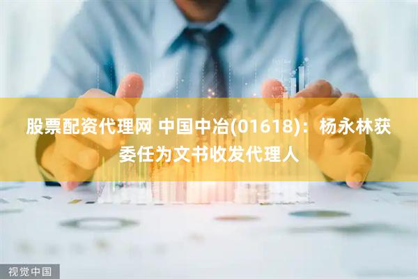 股票配资代理网 中国中冶(01618)：杨永林获委任为文书收发代理人