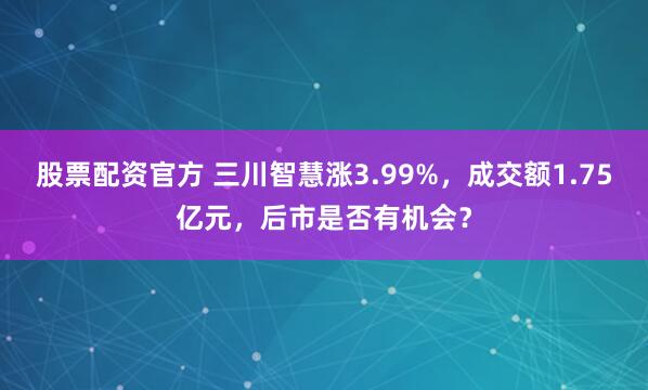股票配资官方 三川智慧涨3.99%，成交额1.75亿元，后市是否有机会？