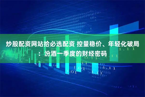 炒股配资网站拾必选配资 控量稳价、年轻化破局：汾酒一季度的财经密码